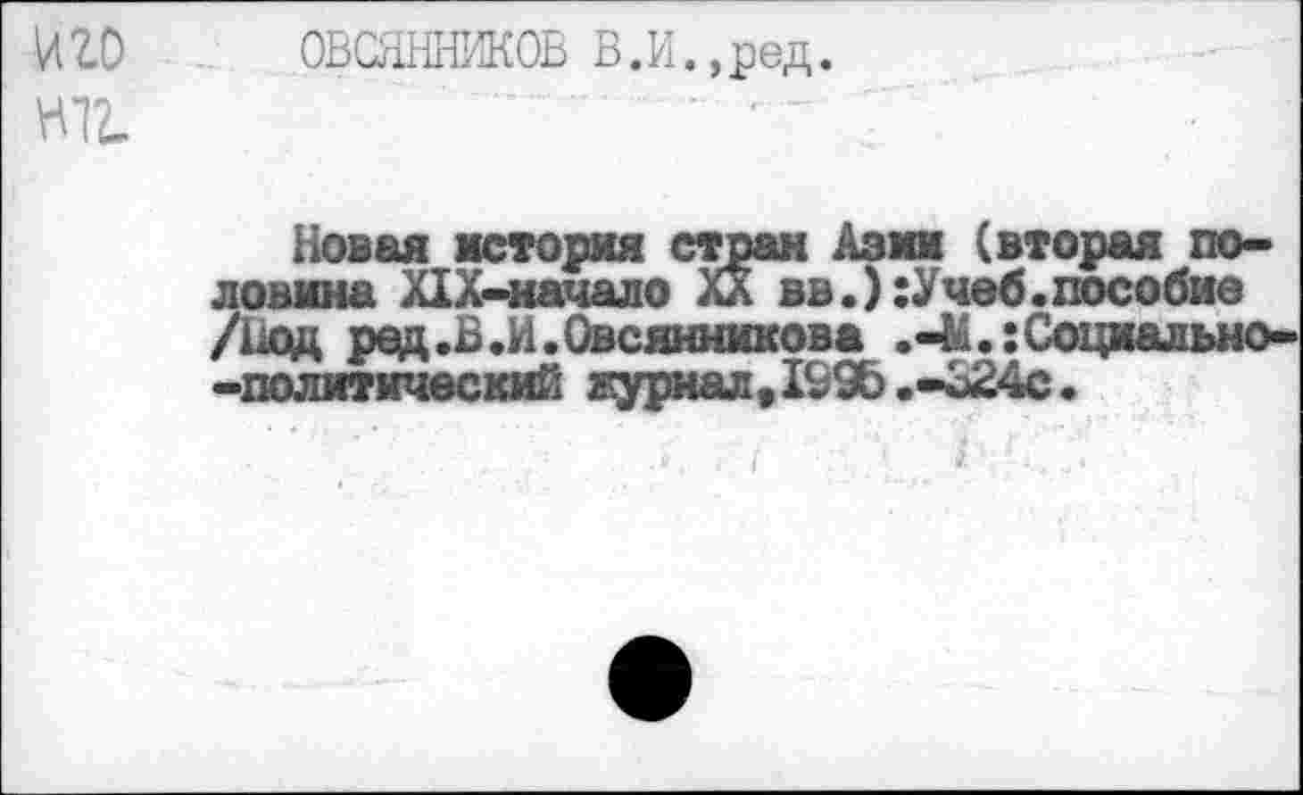 ﻿и го ОВСЯННИКОВ В .И. ,ред. ж
Новая история стран Азии (вторая половина Х1Х-начало XX вв.):Учвб.пособие /Нод рад .В .И. Овсянникова .-М.:Социально--политичвский ауриал,199Ь.-В24с.